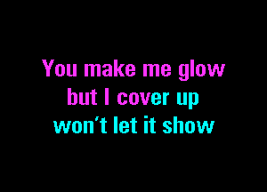 You make me glow

but I cover up
won't let it show