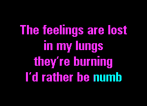 The feelings are lost
in my lungs

they're burning
I'd rather he numb