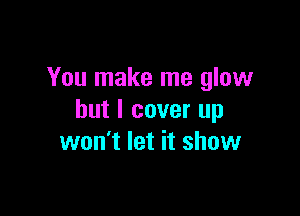 You make me glow

but I cover up
won't let it show