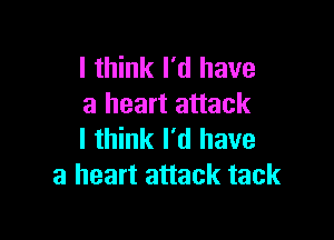 I think I'd have
a heart attack

I think I'd have
a heart attack tack