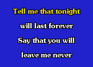 Tell me that tonight
will last forever

Say that you will

leave me never l