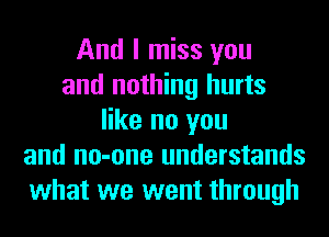 And I miss you
and nothing hurts
like no you
and no-one understands
what we went through