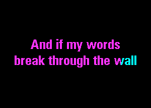 And if my words

break through the wall