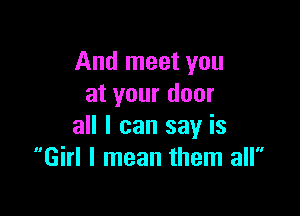And meet you
at your door

all I can say is
Girl I mean them all