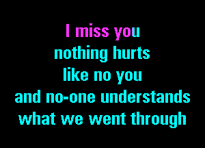 I miss you
nothing hurts
like no you
and no-one understands
what we went through