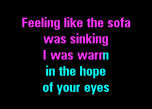Feeling like the sofa
was sinking

I was warm
in the hope
of your eyes