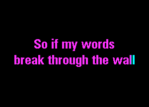 So if my words

break through the wall