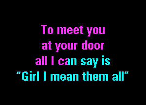 To meet you
at your door

all I can say is
Girl I mean them all