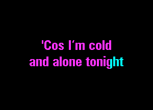 'Cos I'm cold

and alone tonight
