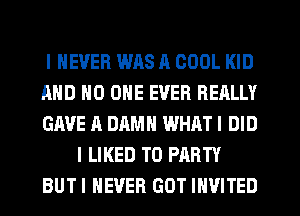 I NEVER WAS a COOL KID
AND NO ONE EVER REALLY
GAVE A DAMN WHAT I DID

I LIKED T0 PARTY

BUTI NEVER GOT INVITED