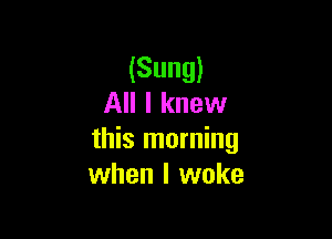 (Sung)
All I knew

this morning
when I woke