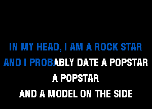 IN MY HEAD, I AM A BOOK STAR
AND I PROBABLY DATE A POPSTAR
A POPSTAR
AND A MODEL 0 THE SIDE