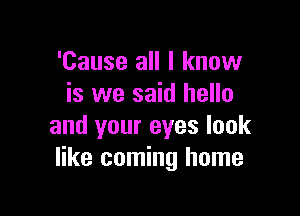 'Cause all I know
is we said hello

and your eyes look
like coming home