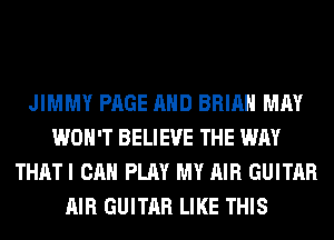 JIMMY PAGE AND BRIAN MAY
WON'T BELIEVE THE WAY
THAT I CAN PLAY MY AIR GUITAR
AIR GUITAR LIKE THIS