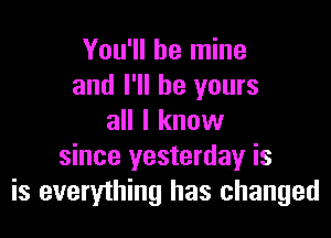 You'll be mine
and I'll be yours

all I know
since yesterday is
is everything has changed