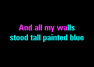 And all my walls

stand tall painted blue