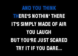 MID YOU THINK
THERE'S NOTHIN' THERE
IT'S SIMPLY MRDE OF AIR
YOU LAUGH
BUT YOU'RE JUST SCARED
TRY IT IF YOU DARE...