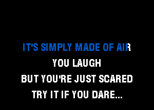 IT'S SIMPLY MRDE OF AIR
YOU LAUGH
BUT YOU'RE JUST SCARED
TRY IT IF YOU DARE...