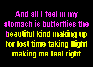 And all I feel in my
stomach is butterflies the
beautiful kind making up
for lost time taking flight

making me feel right