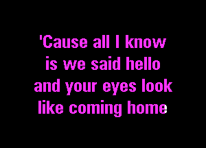 'Cause all I know
is we said hello

and your eyes look
like coming home