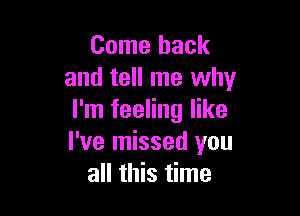 Come back
and tell me why

I'm feeling like
I've missed you
all this time