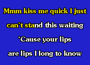 Mmm kiss me quick I just
can't stand this waiting
'Cause your lips

are lips I long to know