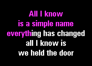 All I know
is a simple name

everything has changed
all I know is
we held the door