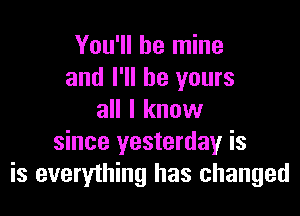 You'll be mine
and I'll be yours

all I know
since yesterday is
is everything has changed