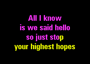 All I know
is we said hello

so just stop
your highest hopes