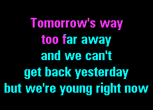 Tomorrow's way
too far away
and we can't
get back yesterday
but we're young right now