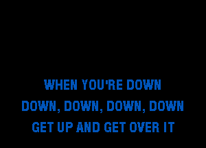 WHEN YOU'RE DOWN
DOWN, DOWN, DOWN, DOWN
GET UP AND GET OVER IT