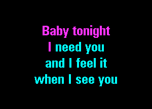 Baby tonight
I need you

and I feel it
when I see you