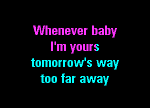 Whenever baby
I'm yours

tomorrow's way
too far away