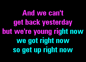 And we can't
get back yesterday
but we're young right now
we got right now
so get up right now