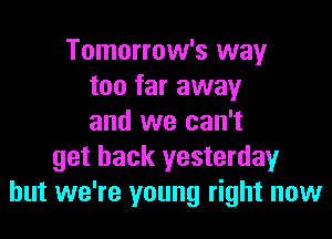 Tomorrow's way
too far away
and we can't
get back yesterday
but we're young right now