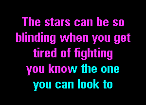 The stars can he so
blinding when you get

tired of fighting
you know the one
you can look to