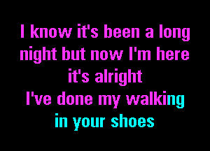 I know it's been a long
night but now I'm here
it's alright
I've done my walking
in your shoes