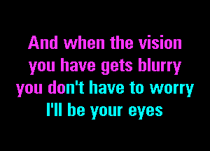 And when the vision
you have gets blurry

you don't have to worry
I'll be your eyes