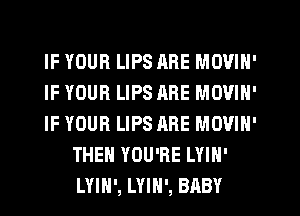 IF YOUR LIPS ARE MOVIH'

IF YOUR LIPS ARE MOVIN'

IF YOUR LIPS ARE MOVIN'
THEN YOU'RE LYIH'
LYIH', LYIH', BABY