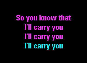 So you know that
I'll carry you

I'll carry you
I'll carry you