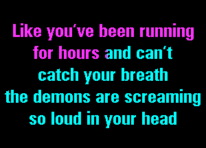 Like you've been running
for hours and can't
catch your breath
the demons are screaming
so loud in your head