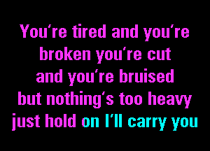 You're tired and you're
broken you're cut
and you're bruised

hut nothing's too heavy

iust hold on I'll carry you