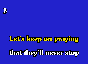 Let's keep on praying

that they'll never stop