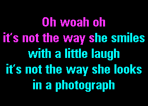 0h woah oh
it's not the way she smiles
with a little laugh
it's not the way she looks
in a photograph