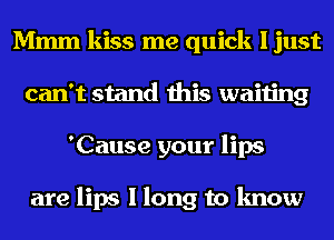 Mmm kiss me quick I just
can't stand this waiting
'Cause your lips

are lips I long to know