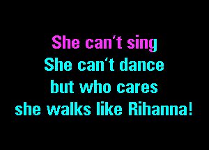 She can't sing
She can't dance

but who cares
she walks like Rihanna!