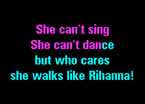 She can't sing
She can't dance

but who cares
she walks like Rihanna!