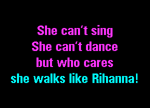 She can't sing
She can't dance

but who cares
she walks like Rihanna!