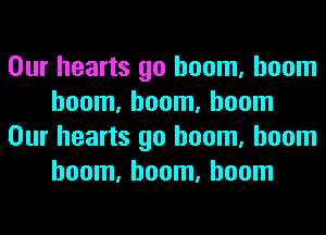 Our hearts go boom, boom
boom, boom, boom
Our hearts go boom, boom
boom, boom, boom