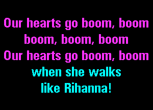 Our hearts go boom, boom
boom, boom, boom
Our hearts go boom, boom
when she walks
like Rihanna!
